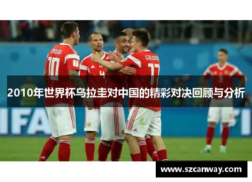 2010年世界杯乌拉圭对中国的精彩对决回顾与分析